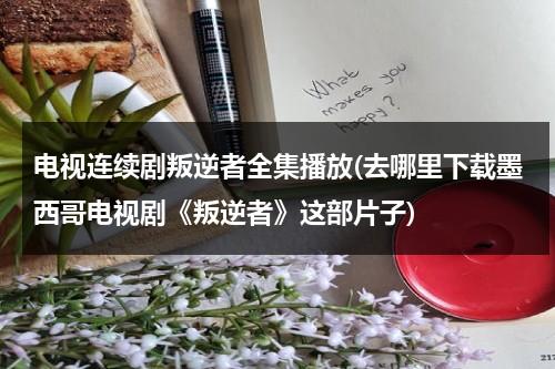 电视连续剧叛逆者全集播放(去哪里下载墨西哥电视剧《叛逆者》这部片子)-第1张图片-九妖电影