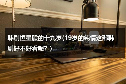 韩剧恒星般的十九岁(19岁的纯情这部韩剧好不好看呢？)-第1张图片-九妖电影