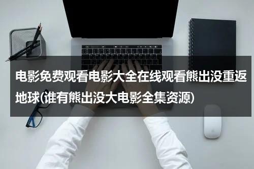 电影免费观看电影大全在线观看熊出没重返地球(谁有熊出没大电影全集资源)-第1张图片-九妖电影