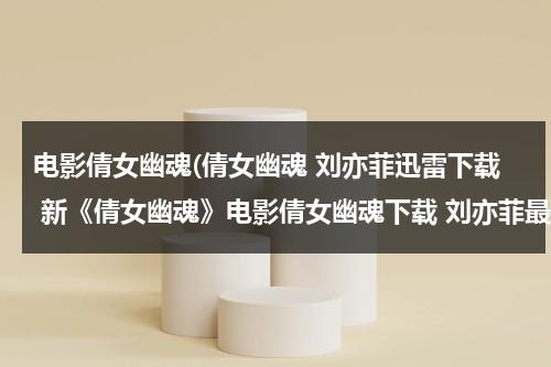 电影倩女幽魂(倩女幽魂 刘亦菲迅雷下载 新《倩女幽魂》电影倩女幽魂下载 刘亦菲最新电影倩女幽魂迅雷下载)-第1张图片-九妖电影