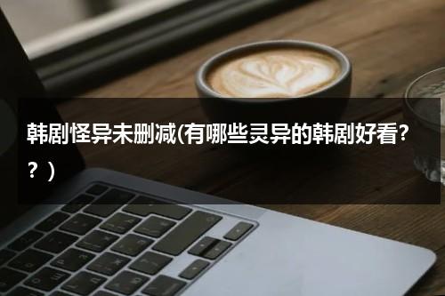 韩剧怪异未删减(有哪些灵异的韩剧好看？？)-第1张图片-九妖电影