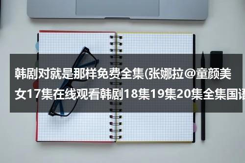 韩剧对就是那样免费全集(张娜拉@童颜美女17集在线观看韩剧18集19集20集全集国语中文在线观看)-第1张图片-九妖电影