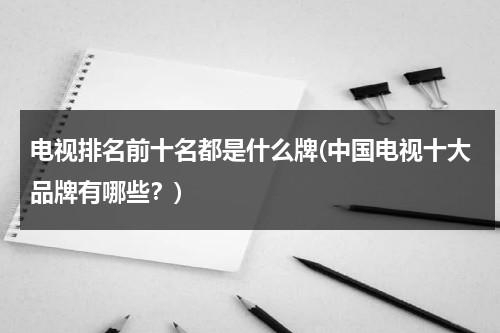 电视排名前十名都是什么牌(中国电视十大品牌有哪些？)-第1张图片-九妖电影