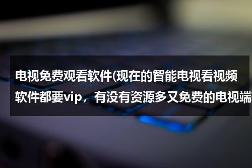 电视免费观看软件(现在的智能电视看视频软件都要vip，有没有资源多又免费的电视端软件啊，求大神推荐)-第1张图片-九妖电影