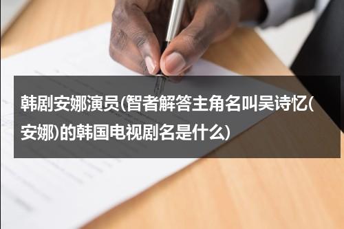 韩剧安娜演员(智者解答主角名叫吴诗忆(安娜)的韩国电视剧名是什么)-第1张图片-九妖电影
