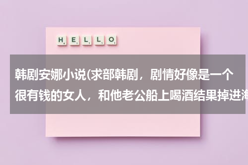 韩剧安娜小说(求部韩剧，剧情好像是一个很有钱的女人，和他老公船上喝酒结果掉进海里失去所有记忆，又被她的冤家带回了家。)-第1张图片-九妖电影