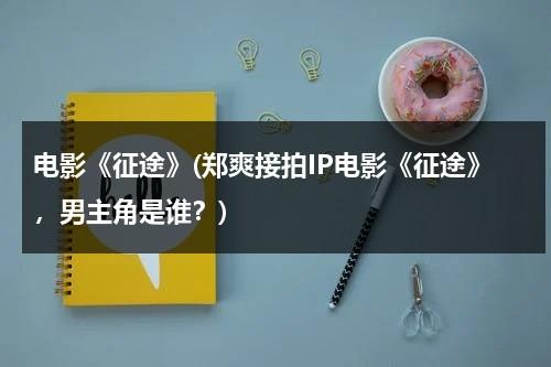 电影《征途》(郑爽接拍IP电影《征途》，男主角是谁？)-第1张图片-九妖电影