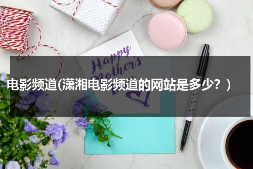 电影频道(潇湘电影频道的网站是多少？)-第1张图片-九妖电影