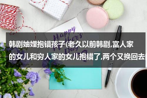 韩剧妯娌抱错孩子(老久以前韩剧,富人家的女儿和穷人家的女儿抱错了,两个又换回去的悲剧,都有个哥哥，富家的哥哥招女孩)-第1张图片-九妖电影