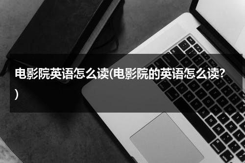 电影院英语怎么读(电影院的英语怎么读？)-第1张图片-九妖电影