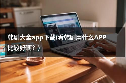 韩剧大全app下载(看韩剧用什么APP比较好啊？)-第1张图片-九妖电影