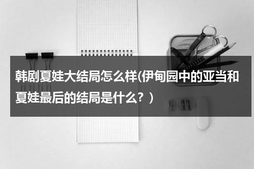 韩剧夏娃大结局怎么样(伊甸园中的亚当和夏娃最后的结局是什么？)-第1张图片-九妖电影
