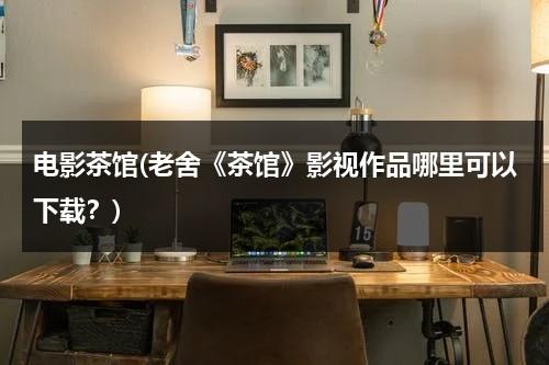 电影茶馆(老舍《茶馆》影视作品哪里可以下载？)-第1张图片-九妖电影