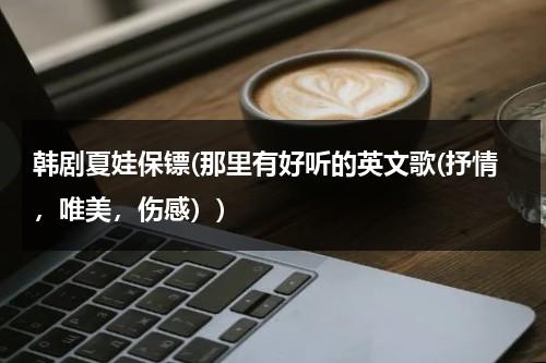 韩剧夏娃保镖(那里有好听的英文歌(抒情，唯美，伤感）)-第1张图片-九妖电影