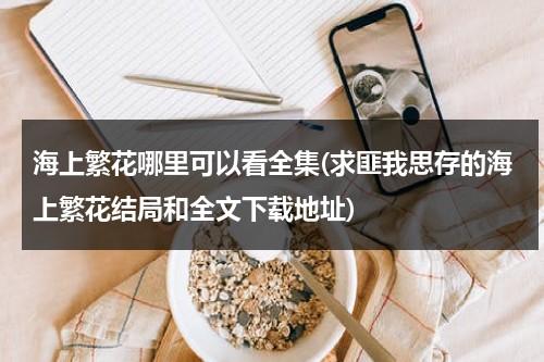 海上繁花哪里可以看全集(求匪我思存的海上繁花结局和全文下载地址)-第1张图片-九妖电影