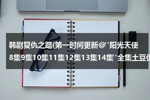 韩剧复仇之路(第一时间更新@"阳光天使8集9集10集11集12集13集14集"全集土豆优酷播放qvod下载)-第1张图片-九妖电影