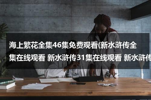 海上繁花全集46集免费观看(新水浒传全集在线观看 新水浒传31集在线观看 新水浒传全集下载)-第1张图片-九妖电影