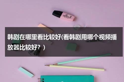 韩剧在哪里看比较好(看韩剧用哪个视频播放器比较好？)-第1张图片-九妖电影