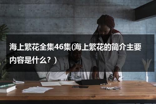 海上繁花全集46集(海上繁花的简介主要内容是什么？)-第1张图片-九妖电影