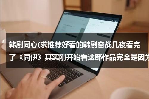 韩剧同心(求推荐好看的韩剧奋战几夜看完了《同伊》其实刚开始看这部作品完全是因为孝珠，后来看着还蛮好看的。)-第1张图片-九妖电影