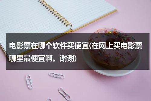 电影票在哪个软件买便宜(在网上买电影票哪里最便宜啊。谢谢)-第1张图片-九妖电影