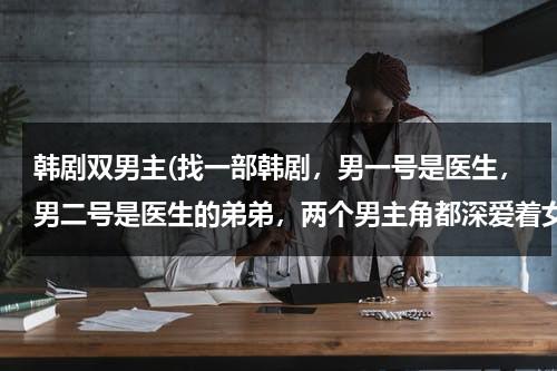 韩剧双男主(找一部韩剧，男一号是医生，男二号是医生的弟弟，两个男主角都深爱着女主角)-第1张图片-九妖电影