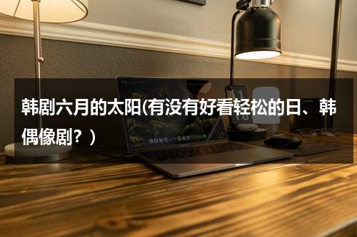 韩剧六月的太阳(有没有好看轻松的日、韩偶像剧？)-第1张图片-九妖电影