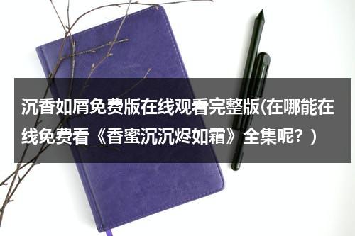沉香如屑免费版在线观看完整版(在哪能在线免费看《香蜜沉沉烬如霜》全集呢？)-第1张图片-九妖电影