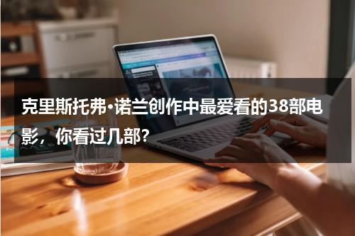 克里斯托弗·诺兰创作中最爱看的38部电影，你看过几部？-第1张图片-九妖电影