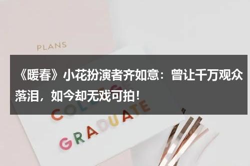 《暖春》小花扮演者齐如意：曾让千万观众落泪，如今却无戏可拍！-第1张图片-九妖电影