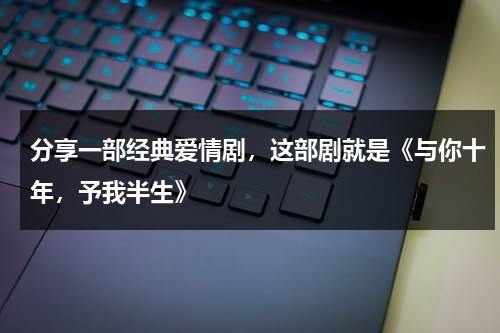 分享一部经典爱情剧，这部剧就是《与你十年，予我半生》-第1张图片-九妖电影