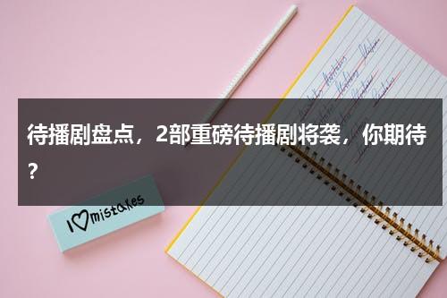 待播剧盘点，2部重磅待播剧将袭，你期待？-第1张图片-九妖电影