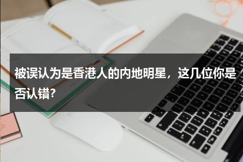 被误认为是香港人的内地明星，这几位你是否认错？-第1张图片-九妖电影