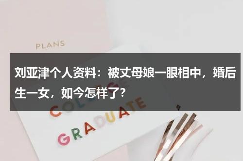 刘亚津个人资料：被丈母娘一眼相中，婚后生一女，如今怎样了？-第1张图片-九妖电影