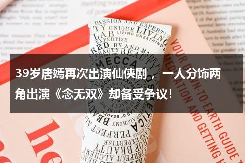 39岁唐嫣再次出演仙侠剧 ，一人分饰两角出演《念无双》却备受争议！-第1张图片-九妖电影