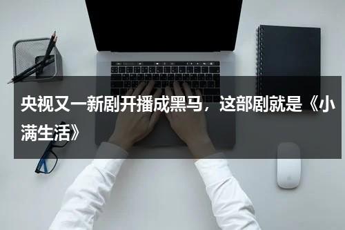央视又一新剧开播成黑马，这部剧就是《小满生活》-第1张图片-九妖电影