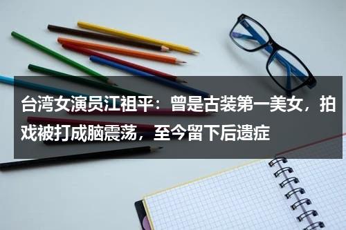 台湾女演员江祖平：曾是古装第一美女，拍戏被打成脑震荡，至今留下后遗症-第1张图片-九妖电影
