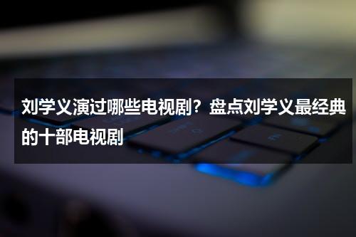刘学义演过哪些电视剧？盘点刘学义最经典的十部电视剧-第1张图片-九妖电影