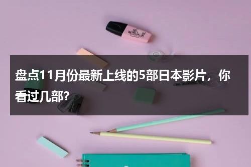 盘点11月份最新上线的5部日本影片，你看过几部？-第1张图片-九妖电影