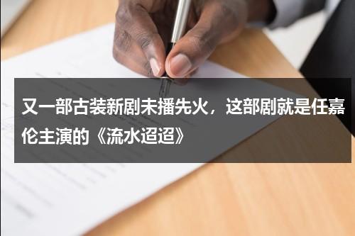 又一部古装新剧未播先火，这部剧就是任嘉伦主演的《流水迢迢》-第1张图片-九妖电影