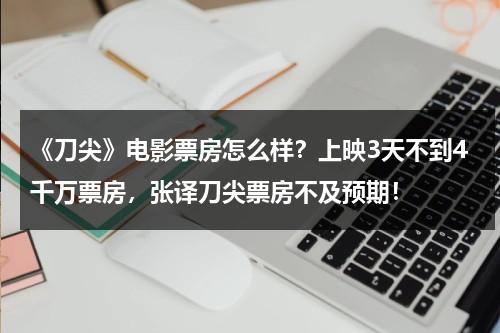 《刀尖》电影票房怎么样？上映3天不到4千万票房，张译刀尖票房不及预期！-第1张图片-九妖电影