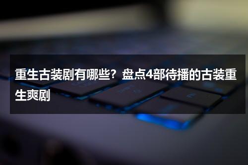重生古装剧有哪些？盘点4部待播的古装重生爽剧-第1张图片-九妖电影