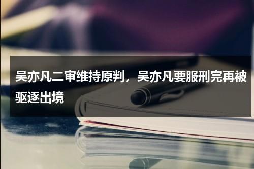 吴亦凡二审维持原判，吴亦凡要服刑完再被驱逐出境-第1张图片-九妖电影