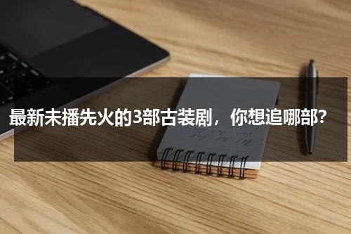 最新未播先火的3部古装剧，你想追哪部？-第1张图片-九妖电影