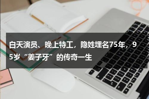 白天演员、晚上特工，隐姓埋名75年，95岁“姜子牙”的传奇一生-第1张图片-九妖电影