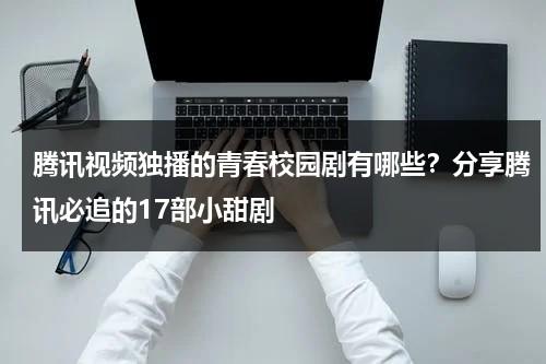 腾讯视频独播的青春校园剧有哪些？分享腾讯必追的17部小甜剧-第1张图片-九妖电影
