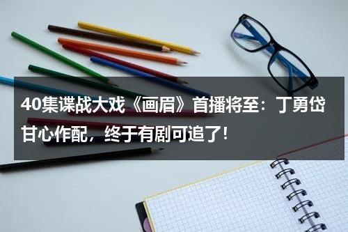 40集谍战大戏《画眉》首播将至：丁勇岱甘心作配，终于有剧可追了！-第1张图片-九妖电影
