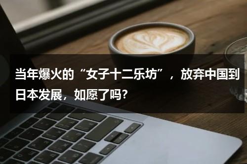 当年爆火的“女子十二乐坊”，放弃中国到日本发展，如愿了吗？-第1张图片-九妖电影