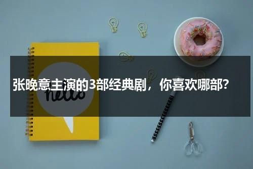 张晚意主演的3部经典剧，你喜欢哪部？-第1张图片-九妖电影