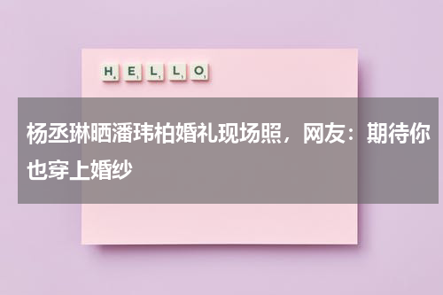 杨丞琳晒潘玮柏婚礼现场照，网友：期待你也穿上婚纱-第1张图片-九妖电影